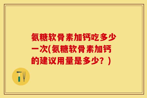 氨糖软骨素加钙吃多少一次(氨糖软骨素加钙的建议用量是多少？)