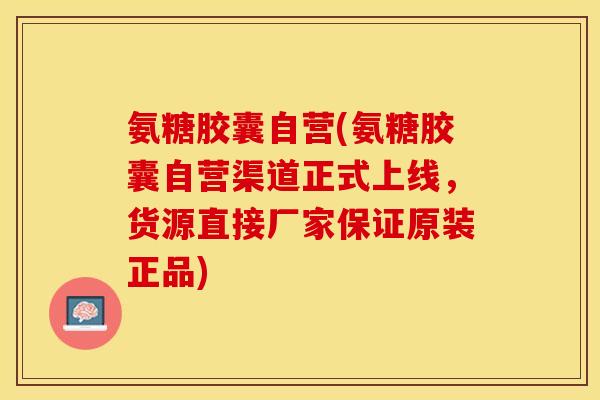 氨糖胶囊自营(氨糖胶囊自营渠道正式上线，货源直接厂家保证原装正品)