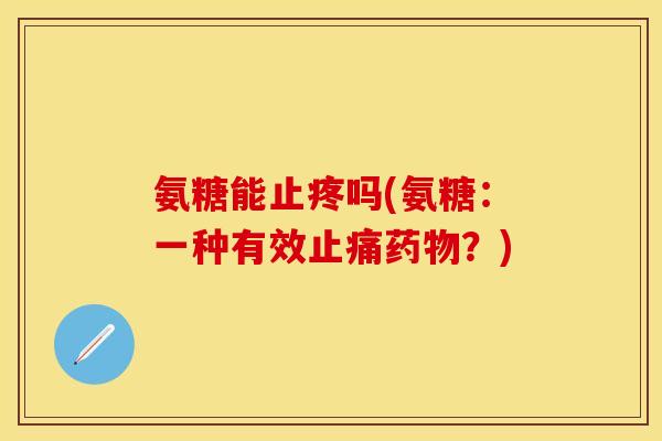 氨糖能止疼吗(氨糖：一种有效止痛药物？)