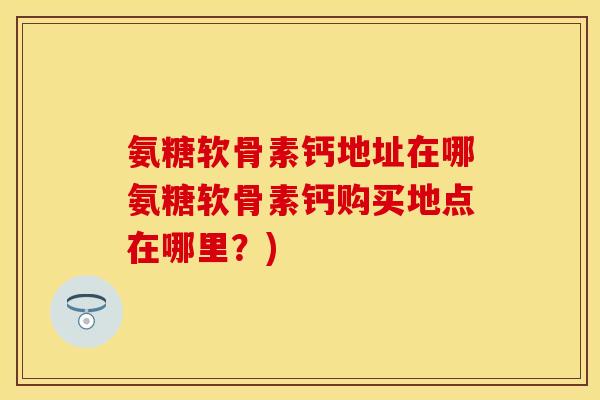 氨糖软骨素钙地址在哪氨糖软骨素钙购买地点在哪里？)