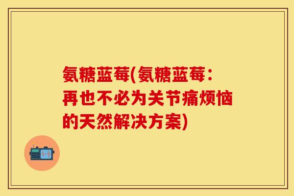 氨糖蓝莓(氨糖蓝莓：再也不必为关节痛烦恼的天然解决方案)