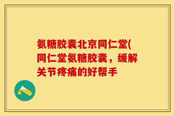 氨糖胶囊北京同仁堂(同仁堂氨糖胶囊，缓解关节疼痛的好帮手