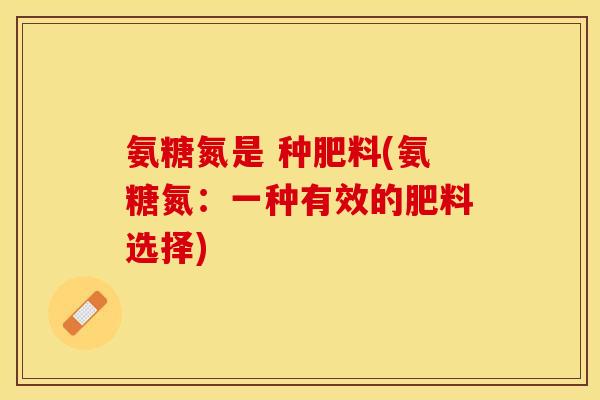 氨糖氮是 种肥料(氨糖氮：一种有效的肥料选择)