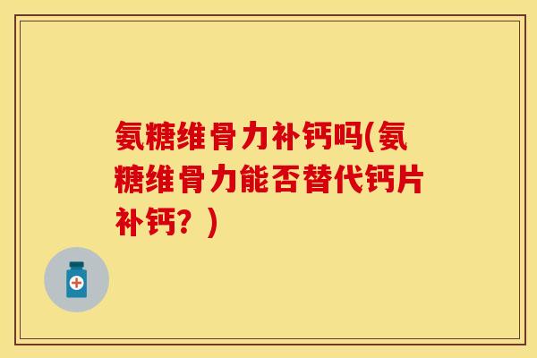 氨糖维骨力补钙吗(氨糖维骨力能否替代钙片补钙？)