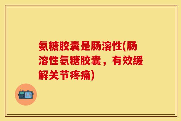 氨糖胶囊是肠溶性(肠溶性氨糖胶囊，有效缓解关节疼痛)