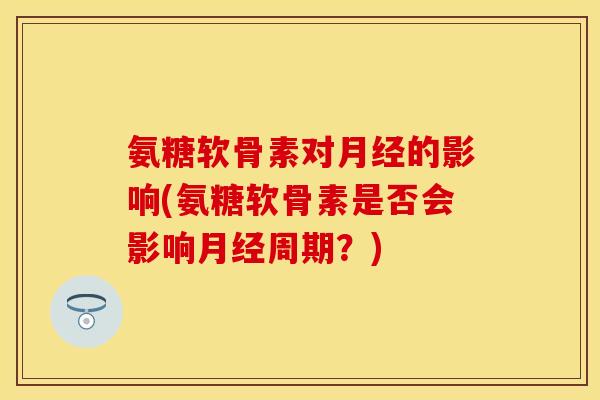 氨糖软骨素对月经的影响(氨糖软骨素是否会影响月经周期？)