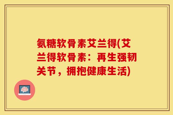 氨糖软骨素艾兰得(艾兰得软骨素：再生强韧关节，拥抱健康生活)
