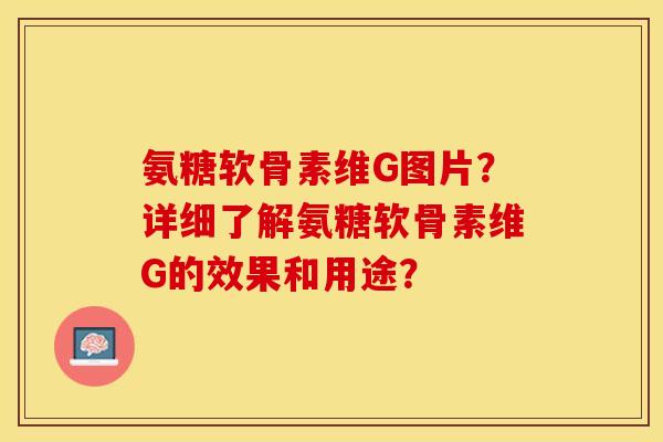 氨糖软骨素维G图片？详细了解氨糖软骨素维G的效果和用途？