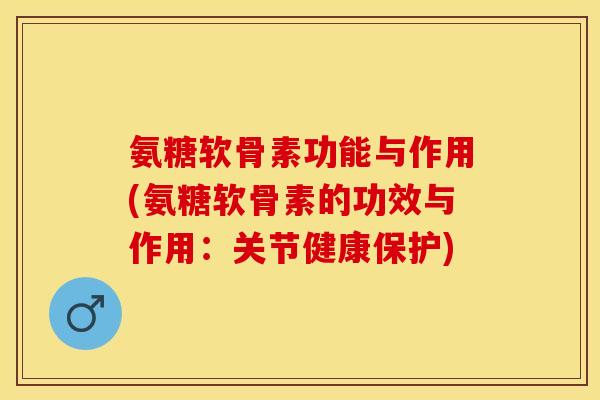 氨糖软骨素功能与作用(氨糖软骨素的功效与作用：关节健康保护)