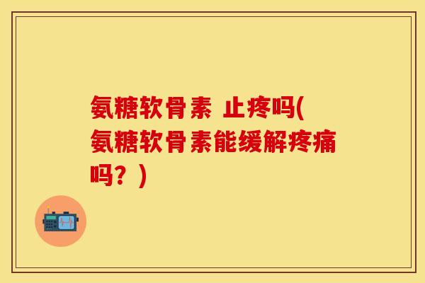 氨糖软骨素 止疼吗(氨糖软骨素能缓解疼痛吗？)