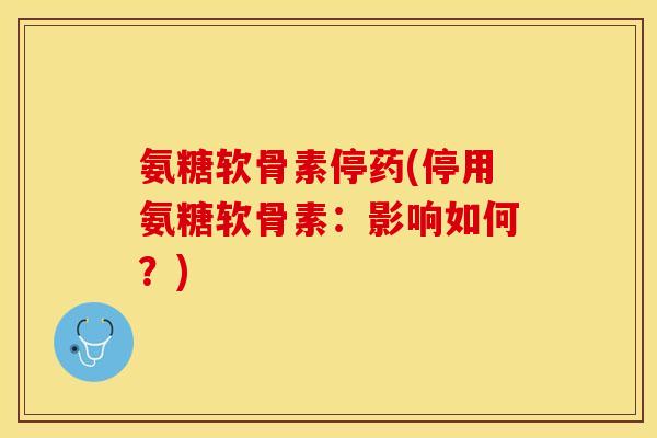氨糖软骨素停药(停用氨糖软骨素:影响如何?)-第1张图片-关节保镖 氨糖软骨素停药(停用氨糖软骨素:影响如何?)-第1张图片-关节保镖