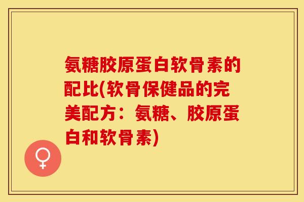 氨糖胶原蛋白软骨素的配比(软骨保健品的完美配方:氨糖、胶原蛋白和软骨素)-第1张图片-关节保镖 氨糖胶原蛋白软骨素的配比(软骨保健品的完美配方:氨糖、胶原蛋白和软骨素)-第1张图片-关节保镖