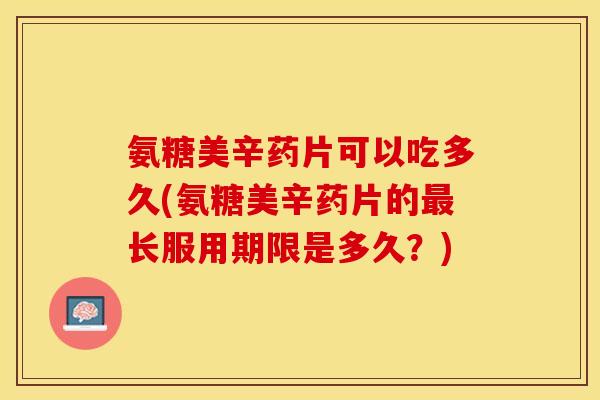 氨糖美辛药片可以吃多久(氨糖美辛药片的最长服用期限是多久？)