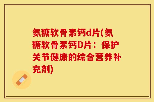 氨糖软骨素钙d片(氨糖软骨素钙D片：保护关节健康的综合营养补充剂)