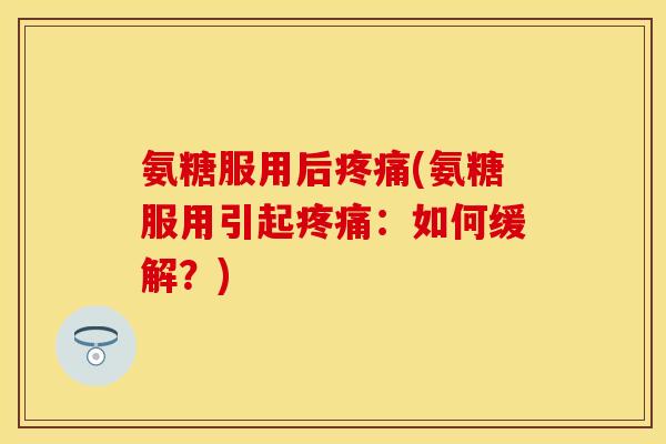 氨糖服用后疼痛(氨糖服用引起疼痛：如何缓解？)