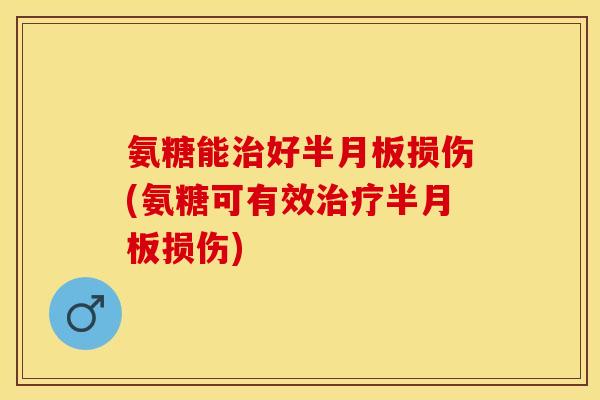 氨糖能治好半月板损伤(氨糖可有效治疗半月板损伤)