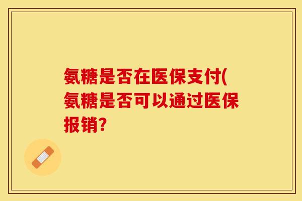 氨糖是否在医保支付(氨糖是否可以通过医保报销？-第1张图片-关节保镖