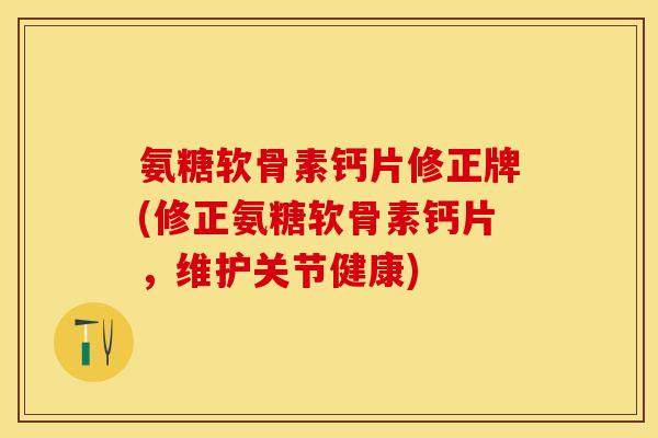 氨糖软骨素钙片修正牌(修正氨糖软骨素钙片，维护关节健康)