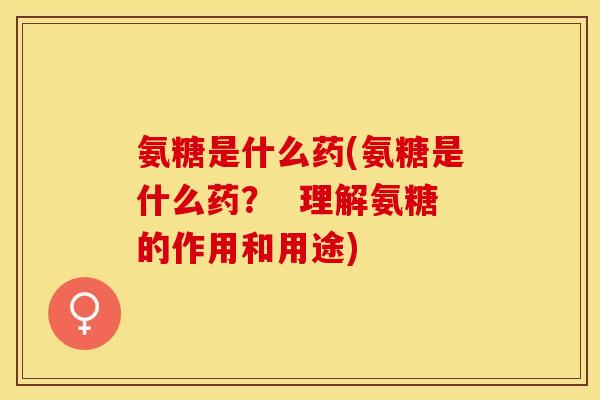 氨糖是什么药(氨糖是什么药？  理解氨糖的作用和用途)-第1张图片-关节保镖