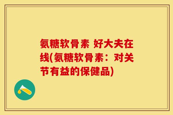 氨糖软骨素 好大夫在线(氨糖软骨素：对关节有益的保健品)