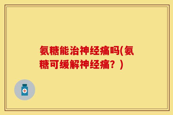 氨糖能治神经痛吗(氨糖可缓解神经痛？)