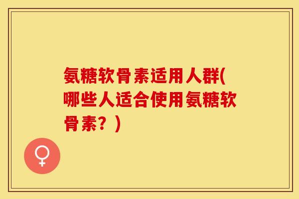 氨糖软骨素适用人群(哪些人适合使用氨糖软骨素？)