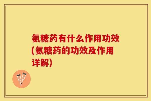 氨糖药有什么作用功效(氨糖药的功效及作用详解)-第1张图片-关节保镖 氨糖药有什么作用功效(氨糖药的功效及作用详解)-第1张图片-关节保镖