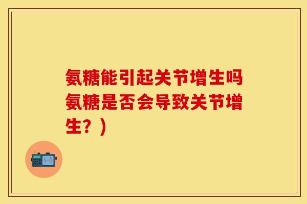 氨糖能引起关节增生吗氨糖是否会导致关节增生？)-第1张图片-关节保镖