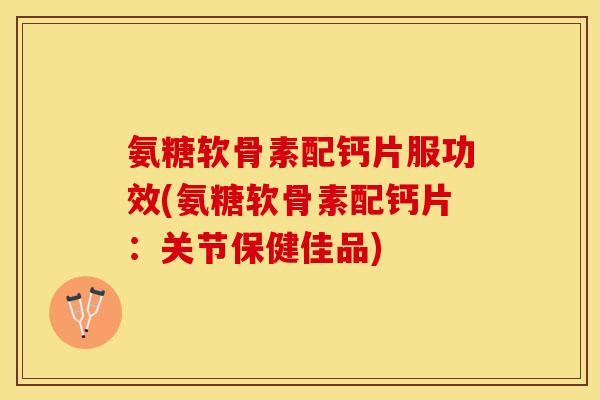 氨糖软骨素配钙片服功效(氨糖软骨素配钙片：关节保健佳品)