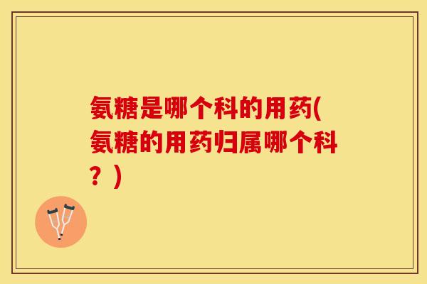 氨糖是哪个科的用药(氨糖的用药归属哪个科？)-第1张图片-关节保镖