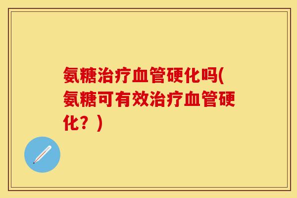 氨糖治疗血管硬化吗(氨糖可有效治疗血管硬化？)