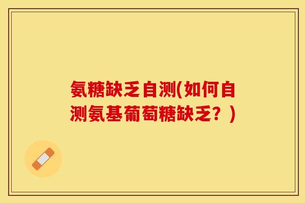 氨糖缺乏自测(如何自测氨基葡萄糖缺乏？)