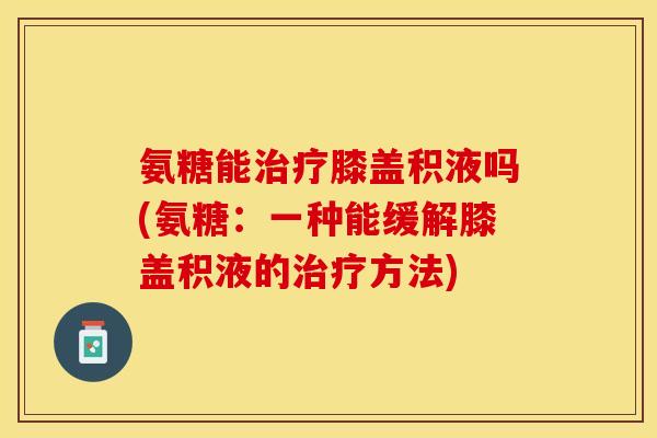 氨糖能治疗膝盖积液吗(氨糖：一种能缓解膝盖积液的治疗方法)