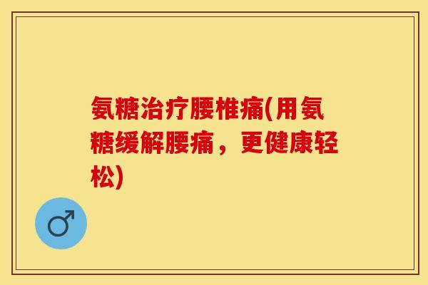 氨糖治疗腰椎痛(用氨糖缓解腰痛，更健康轻松)