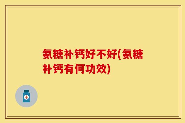 氨糖补钙好不好(氨糖补钙有何功效)