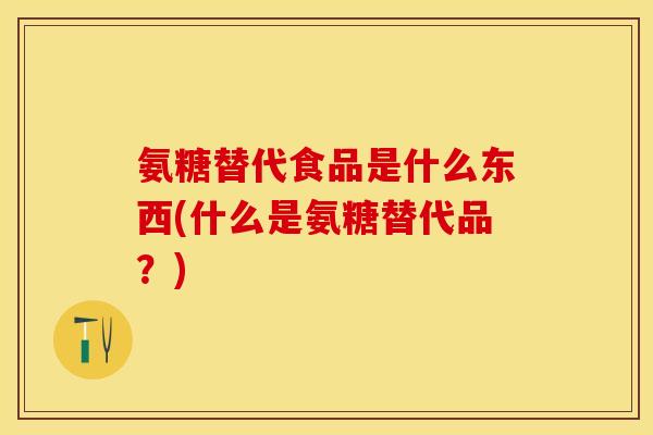 氨糖替代食品是什么东西(什么是氨糖替代品？)