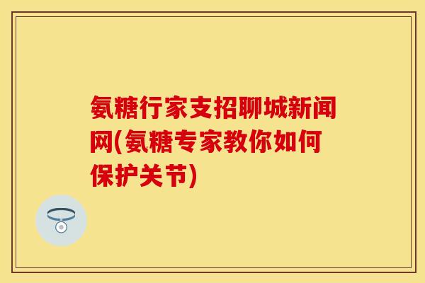 氨糖行家支招聊城新闻网(氨糖专家教你如何保护关节)