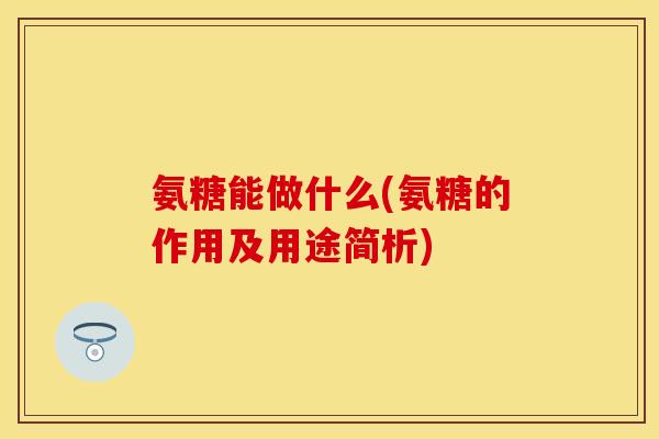 氨糖能做什么(氨糖的作用及用途简析)