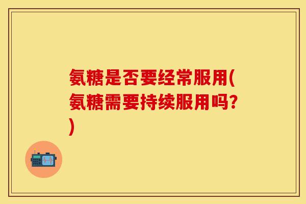 氨糖是否要经常服用(氨糖需要持续服用吗？)