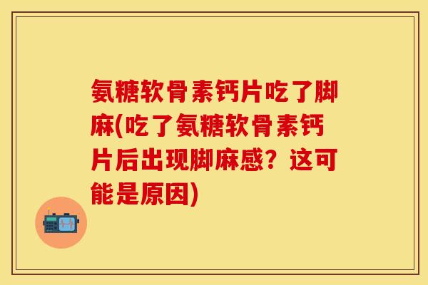氨糖软骨素钙片吃了脚麻(吃了氨糖软骨素钙片后出现脚麻感？这可能是原因)