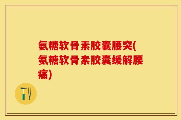氨糖软骨素胶囊腰突(氨糖软骨素胶囊缓解腰痛)