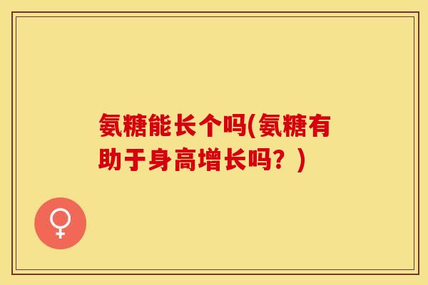 氨糖能长个吗(氨糖有助于身高增长吗？)