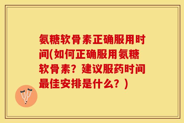 氨糖软骨素正确服用时间(如何正确服用氨糖软骨素？建议服药时间最佳安排是什么？)