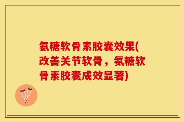 氨糖软骨素胶囊效果(改善关节软骨，氨糖软骨素胶囊成效显著)