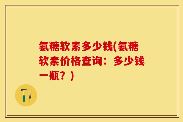 氨糖软素多少钱(氨糖软素价格查询：多少钱一瓶？)