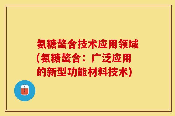 氨糖螯合技术应用领域(氨糖螯合：广泛应用的新型功能材料技术)