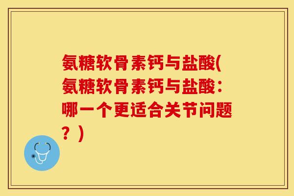 氨糖软骨素钙与盐酸(氨糖软骨素钙与盐酸：哪一个更适合关节问题？)