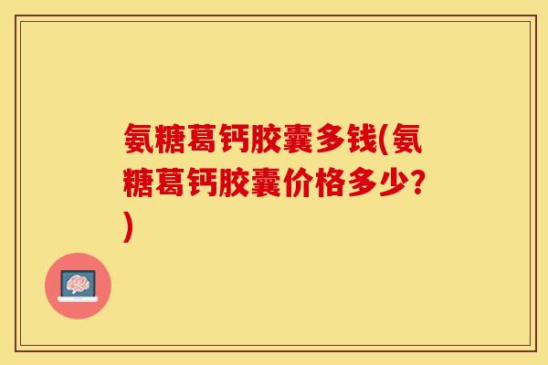氨糖葛钙胶囊多钱(氨糖葛钙胶囊价格多少？)