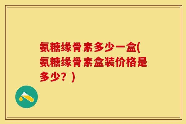 氨糖缘骨素多少一盒(氨糖缘骨素盒装价格是多少？)