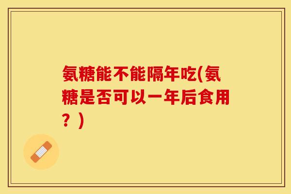 氨糖能不能隔年吃(氨糖是否可以一年后食用？)